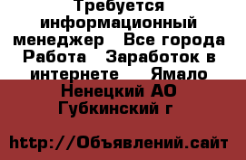 Требуется информационный менеджер - Все города Работа » Заработок в интернете   . Ямало-Ненецкий АО,Губкинский г.